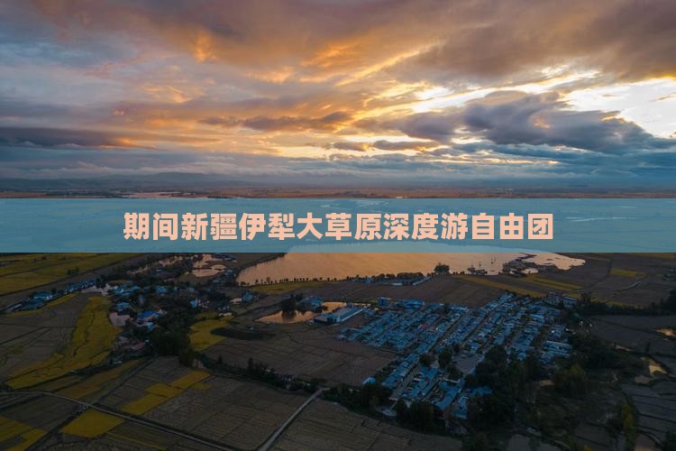 期间新疆伊犁大草原深度游自由团