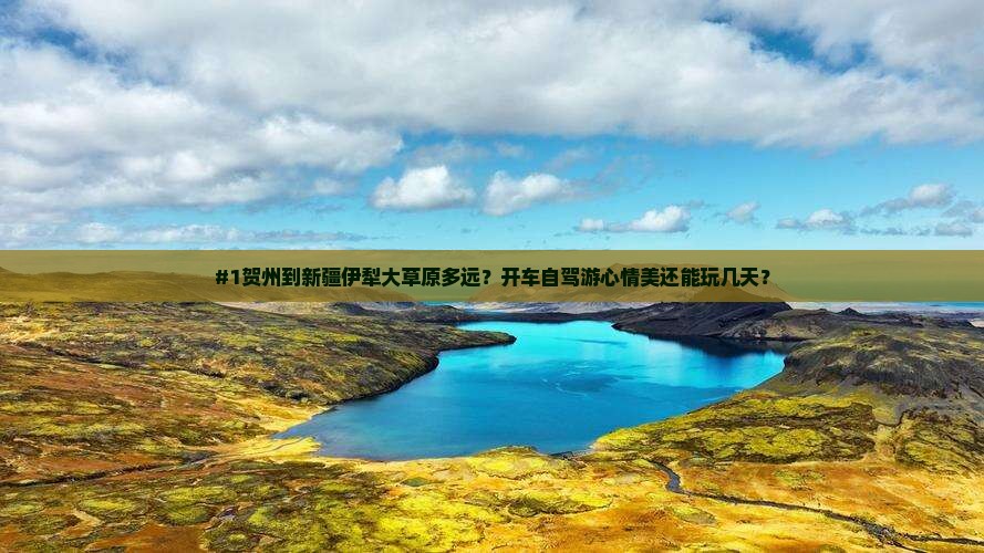 #1贺州到新疆伊犁大草原多远？开车自驾游心情美还能玩几天？