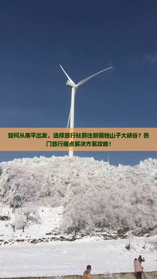 如何从南平出发，选择旅行社前往新疆独山子大峡谷？热门旅行痛点解决方案攻略！