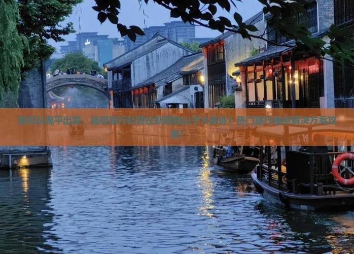 如何从南平出发，选择旅行社前往新疆独山子大峡谷？热门旅行痛点解决方案攻略！