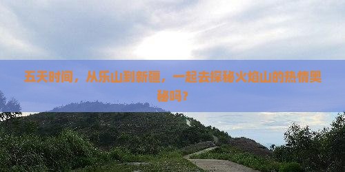 五天时间，从乐山到新疆，一起去探秘火焰山的热情奥秘吗？