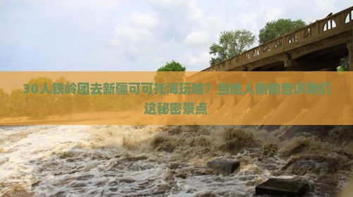 30人铁岭团去新疆可可托海玩啥？当地人偷偷告诉我们这秘密景点