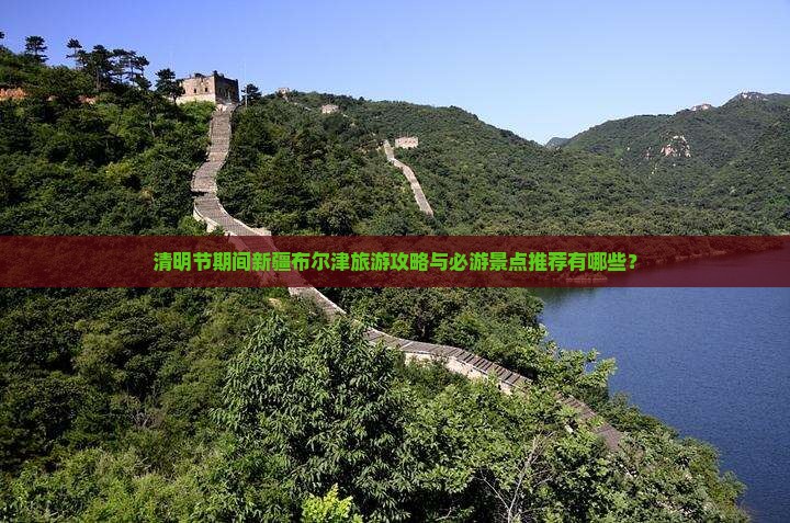 清明节期间新疆布尔津旅游攻略与必游景点推荐有哪些？