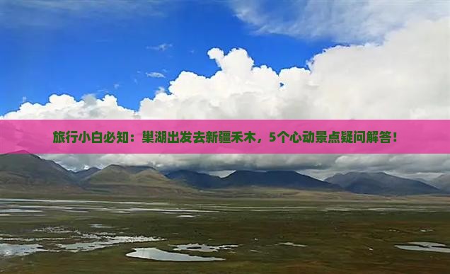 旅行小白必知：巢湖出发去新疆禾木，5个心动景点疑问解答！