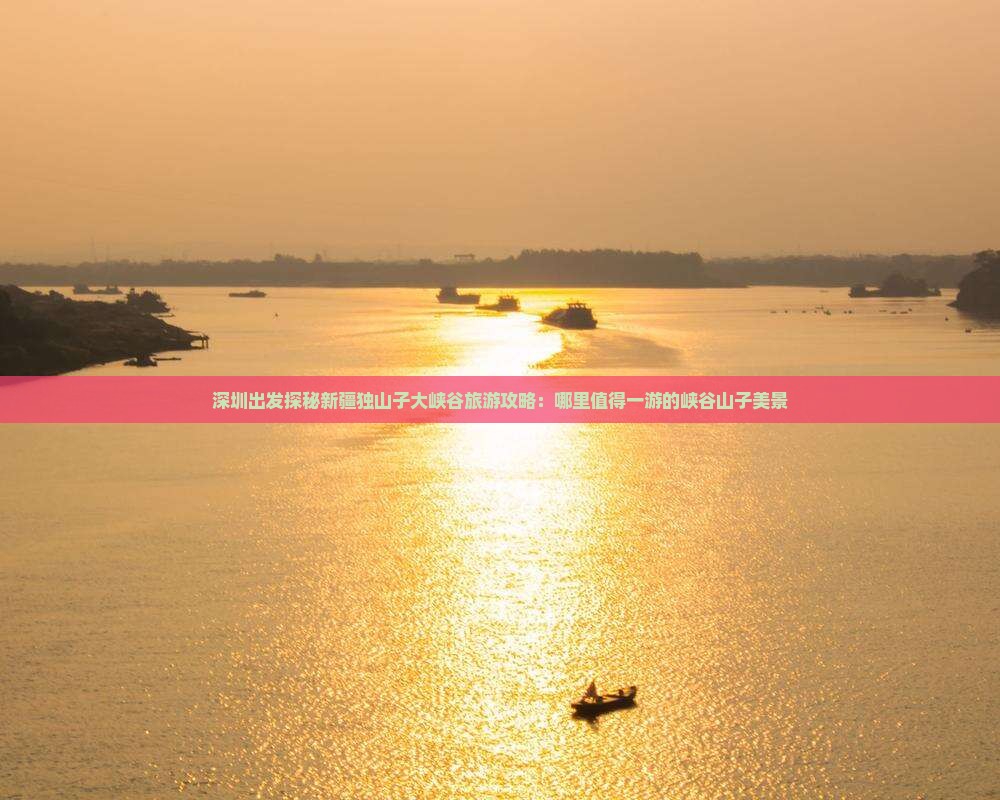 深圳出发探秘新疆独山子大峡谷旅游攻略：哪里值得一游的峡谷山子美景