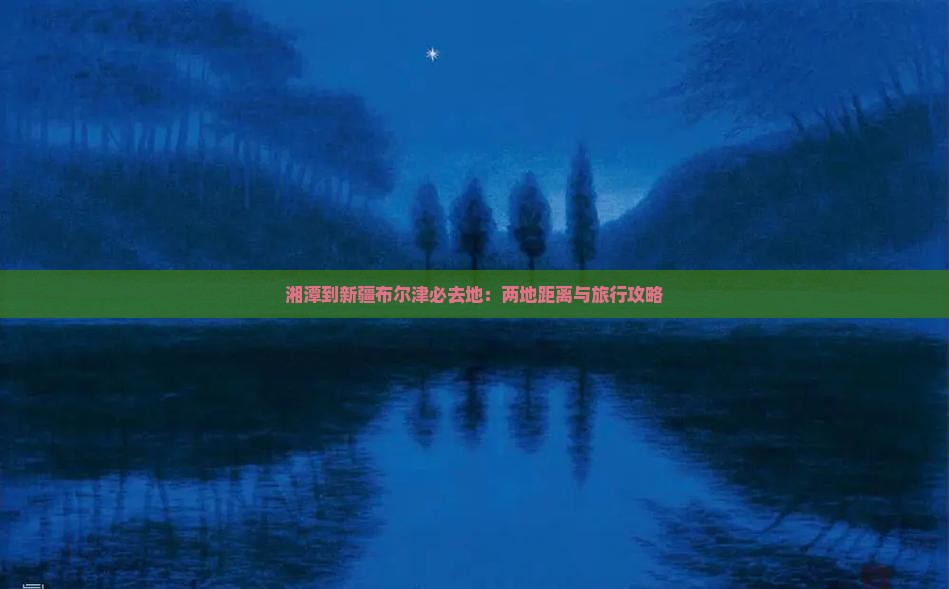 湘潭到新疆布尔津必去地：两地距离与旅行攻略