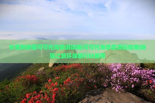 长葛到新疆可可托海旅游攻略|可可托海景区游玩指南|新疆之旅环球旅行社推荐
