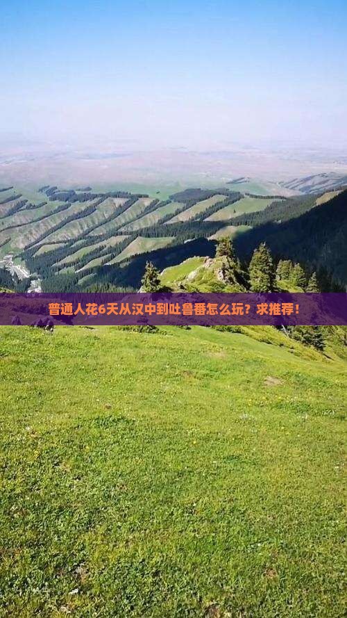 普通人花6天从汉中到吐鲁番怎么玩？求推荐！