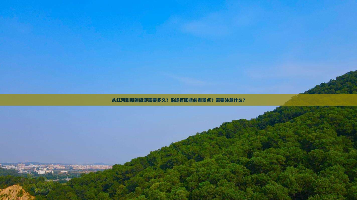 从红河到新疆旅游需要多久？沿途有哪些必看景点？需要注意什么？