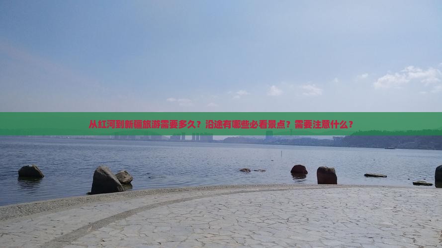 从红河到新疆旅游需要多久？沿途有哪些必看景点？需要注意什么？