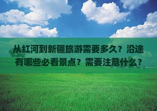 从红河到新疆旅游需要多久？沿途有哪些必看景点？需要注意什么？