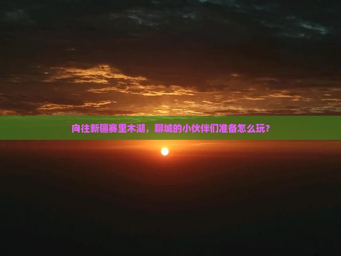 向往新疆赛里木湖，聊城的小伙伴们准备怎么玩？