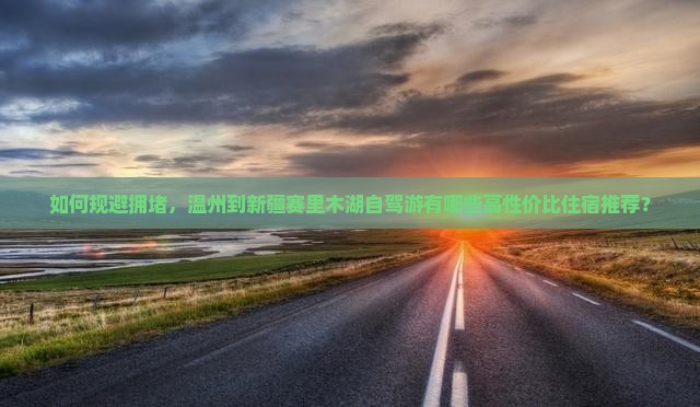 如何规避拥堵，温州到新疆赛里木湖自驾游有哪些高性价比住宿推荐？