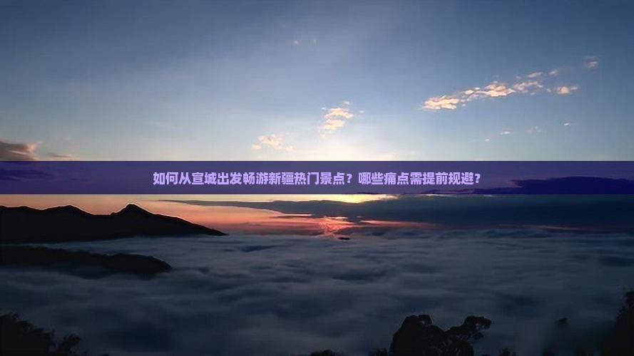 如何从宣城出发畅游新疆热门景点？哪些痛点需提前规避？