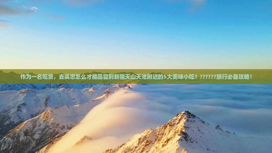 作为一名吃货，去吴忠怎么才能品尝到新疆天山天池附近的5大美味小吃？??????旅行必备攻略！