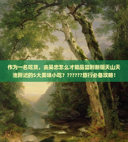 作为一名吃货，去吴忠怎么才能品尝到新疆天山天池附近的5大美味小吃？??????旅行必备攻略！