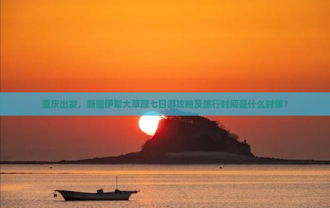 重庆出发，新疆伊犁大草原七日游攻略及旅行时间是什么时候？