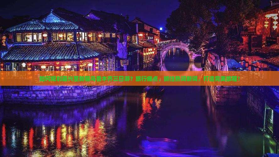 如何规划嘉兴至新疆乌鲁木齐三日游？旅行痛点，抓住热词新词，打造完美旅程！