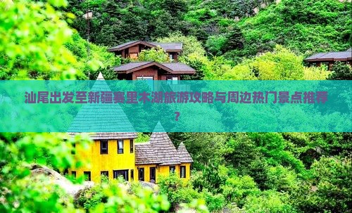 汕尾出发至新疆赛里木湖旅游攻略与周边热门景点推荐？