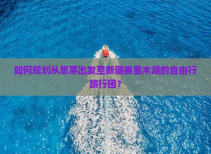 如何规划从思茅出发至新疆赛里木湖的自由行旅行团？