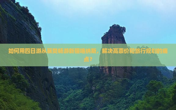 如何用四日游从襄樊畅游新疆喀纳斯，解决高票价和旅行规划的痛点？