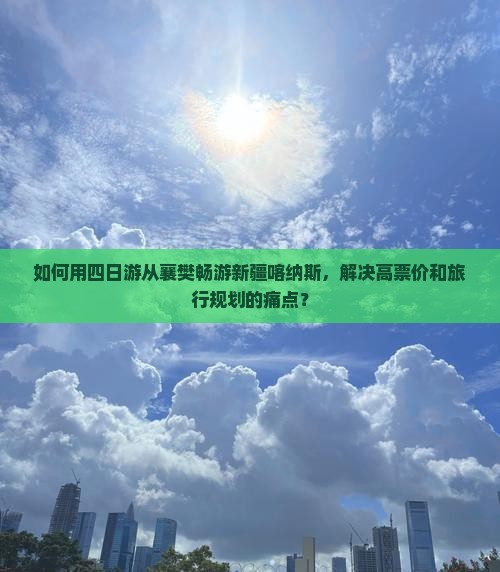 如何用四日游从襄樊畅游新疆喀纳斯，解决高票价和旅行规划的痛点？