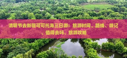 清明节去新疆可可托海三日游：旅游时间、路线、游记、值得去吗、旅游攻略