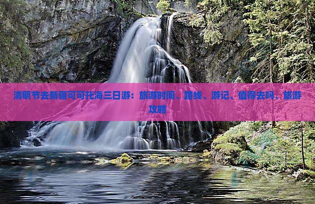 清明节去新疆可可托海三日游：旅游时间、路线、游记、值得去吗、旅游攻略