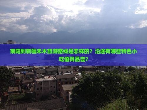 南阳到新疆禾木旅游路线是怎样的？沿途有哪些特色小吃值得品尝？