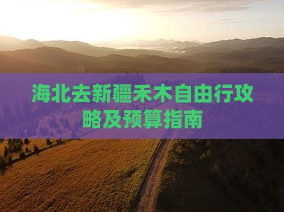 海北去新疆禾木自由行攻略及预算指南