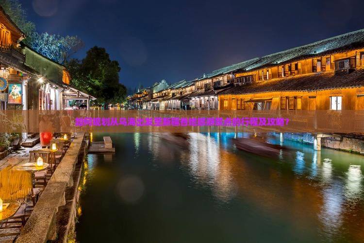 如何规划从乌海出发至新疆各地旅游景点的行程及攻略？