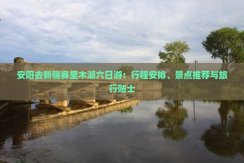 安阳去新疆赛里木湖六日游：行程安排、景点推荐与旅行贴士