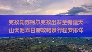 克孜勒苏柯尔克孜出发至新疆天山天池五日游攻略及行程安排详解？