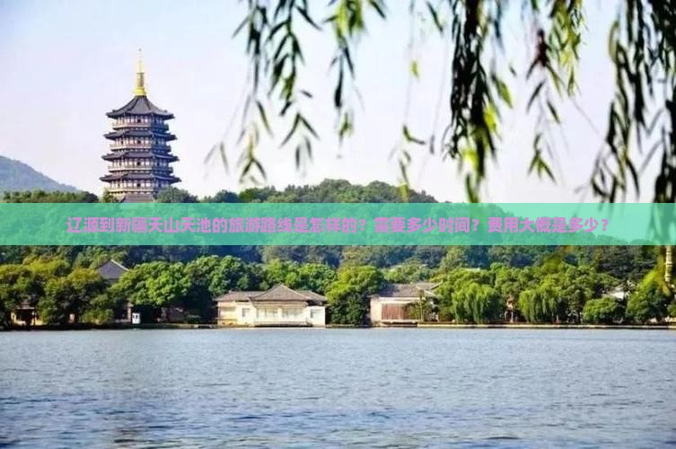 辽源到新疆天山天池的旅游路线是怎样的？需要多少时间？费用大概是多少？