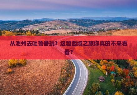 池州到新疆吐鲁番旅游