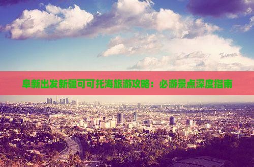 阜新到新疆可可托海必去地