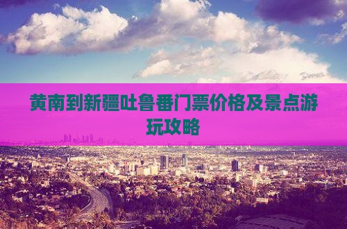 黄南到新疆吐鲁番门票