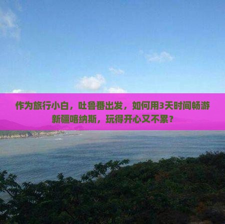 吐鲁番到新疆喀纳斯三日游