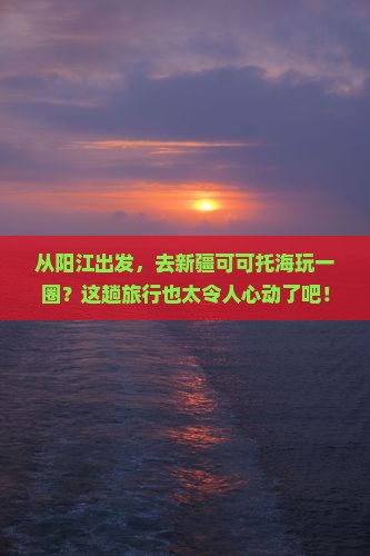 阳江去新疆可可托海旅游